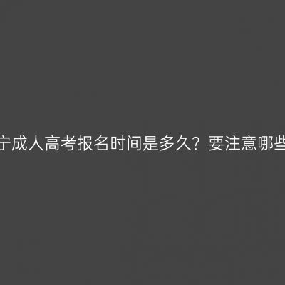 广西南宁成人高考报名时间是多久？要注意哪些事项？
