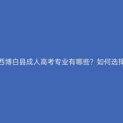 广西博白县成人高考专业有哪些？如何选择？