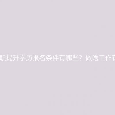 广西在职提升学历报名条件有哪些？做啥工作有前途