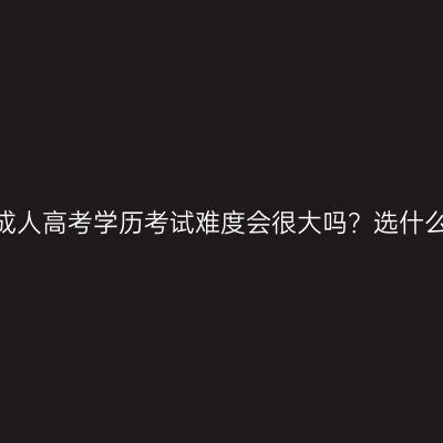 广西壮族自治区2026年成人高考学历考试难度会很大吗？选什么专业好？条件怎么判断