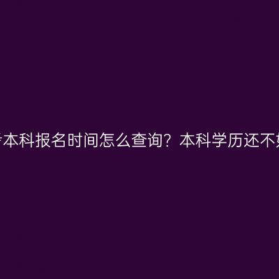 广西壮族自治区2026年自考本科报名时间怎么查询？本科学历还不如大专吗？条件材料怎么配