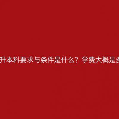 广西壮族自治区专科升本科要求与条件是什么？学费大概是多少？条件怎么判断