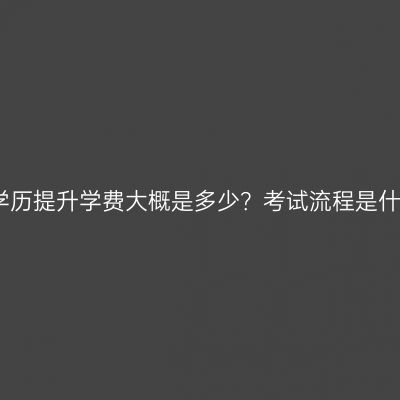 广西壮族自治区专科学历提升学费大概是多少？考试流程是什么？费用与流程详解