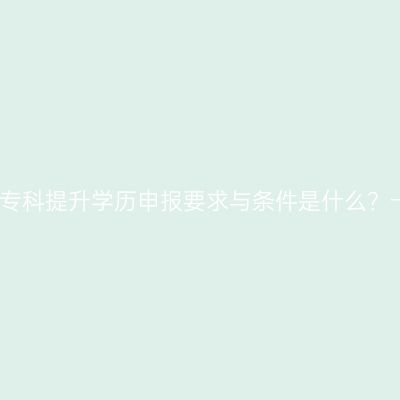 广西壮族自治区专科提升学历申报要求与条件是什么？一年学费？指南