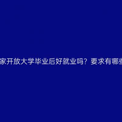 广西壮族自治区国家开放大学毕业后好就业吗？要求有哪些？条件怎么判断