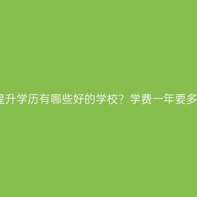 广西壮族自治区在职提升学历有哪些好的学校？学费一年要多少钱？条件怎么判断