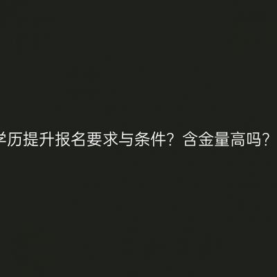 广西壮族自治区大专学历提升报名要求与条件？含金量高吗？条件怎么准备更省事