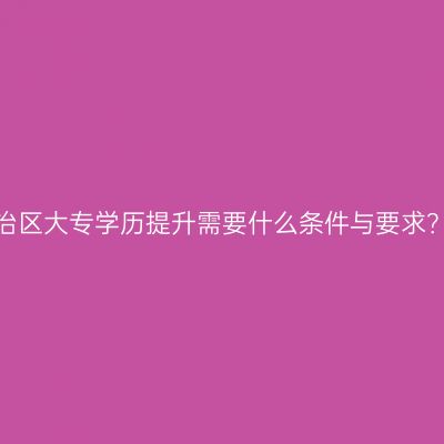 广西壮族自治区大专学历提升需要什么条件与要求？报名地点？