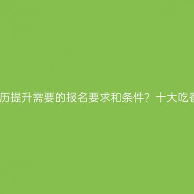 广西壮族自治区大专学历提升需要的报名要求和条件？十大吃香专业？条件怎么判断