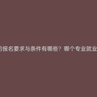 广西壮族自治区大专提升学历申报的报名要求与条件有哪些？哪个专业就业前景比较好？条件怎么准备更省事