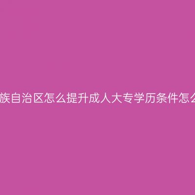 广西壮族自治区怎么提升成人大专学历条件怎么判断
