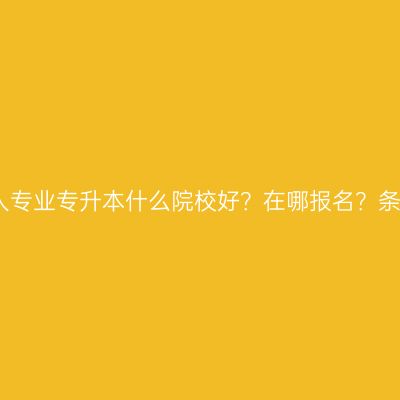 广西壮族自治区成人专业专升本什么院校好？在哪报名？条件怎么准备更省事