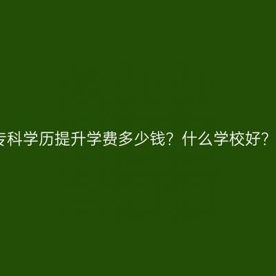 广西壮族自治区成人专科学历提升学费多少钱？什么学校好？费用怎么准备更省事