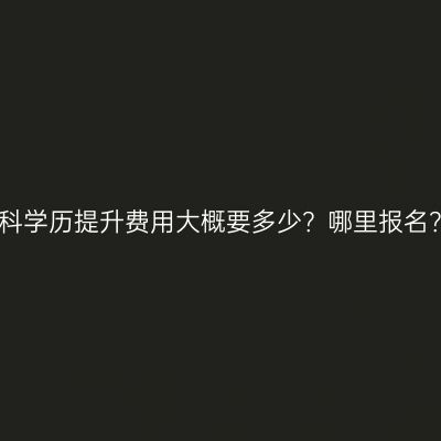 广西壮族自治区成人专科学历提升费用大概要多少？哪里报名？费用与报名入口详解