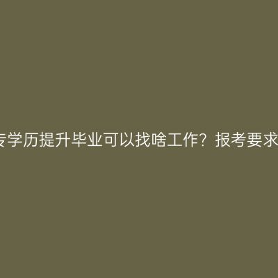 广西壮族自治区成人大专学历提升毕业可以找啥工作？报考要求？条件怎么准备更省事