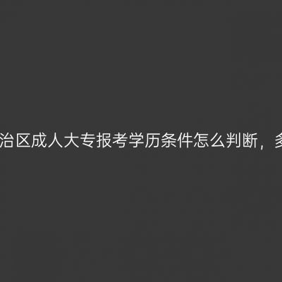 广西壮族自治区成人大专报考学历条件怎么判断，多久能拿证