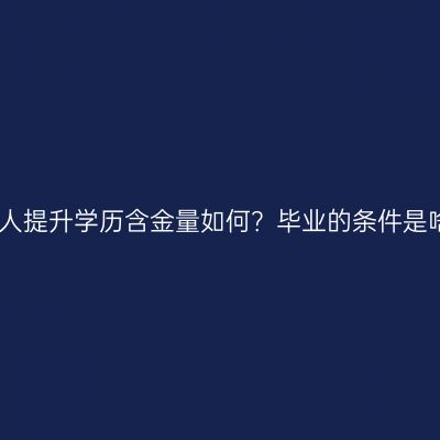 广西壮族自治区成人提升学历含金量如何？毕业的条件是啥？条件怎么判断