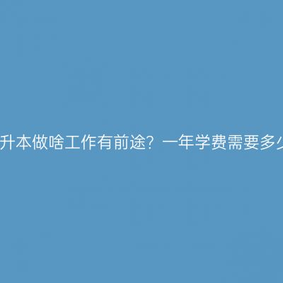 广西壮族自治区成人教育专升本做啥工作有前途？一年学费需要多少钱？费用怎么准备更省事