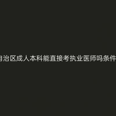 广西壮族自治区成人本科能直接考执业医师吗条件怎么判断