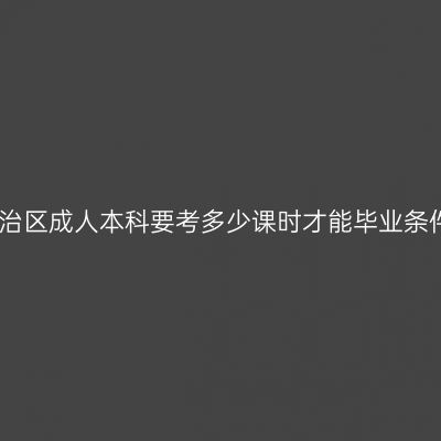 广西壮族自治区成人本科要考多少课时才能毕业条件怎么判断