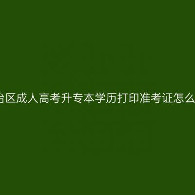 广西壮族自治区成人高考升专本学历打印准考证怎么操作？指南