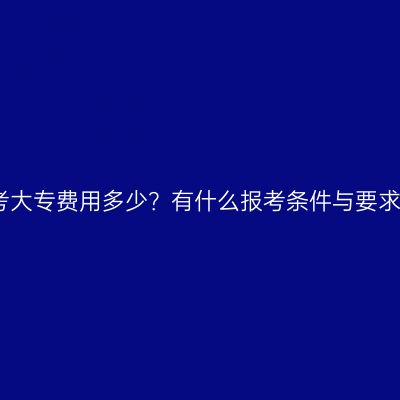 广西壮族自治区成人高考大专费用多少？有什么报考条件与要求？条件怎么准备更省事