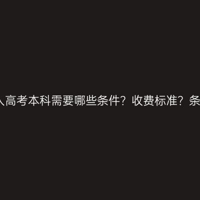 广西壮族自治区成人高考本科需要哪些条件？收费标准？条件怎么准备更省事
