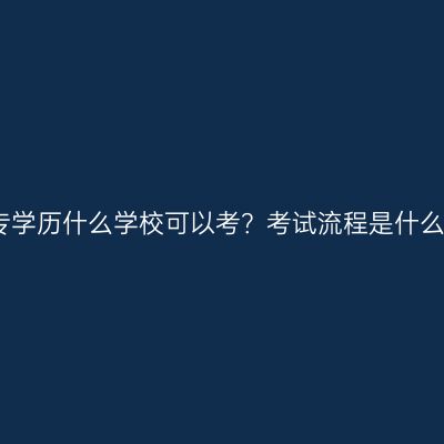 广西壮族自治区提升大专学历什么学校可以考？考试流程是什么？条件怎么准备更省事