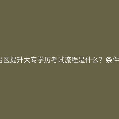 广西壮族自治区提升大专学历考试流程是什么？条件材料怎么配