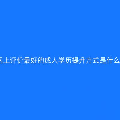 广西壮族自治区网上评价最好的成人学历提升方式是什么？条件怎么判断