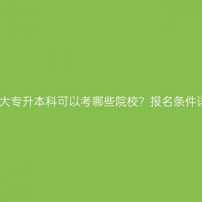 广西大专升本科可以考哪些院校？报名条件详解