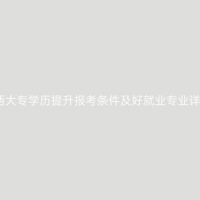 广西大专学历提升报考条件及好就业专业详解