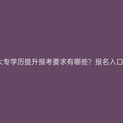 广西大专学历提升报考要求有哪些？报名入口详解