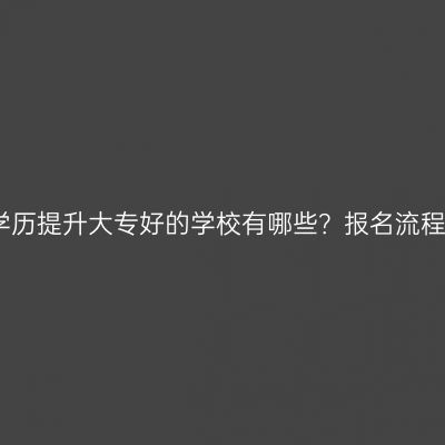广西学历提升大专好的学校有哪些？报名流程详解