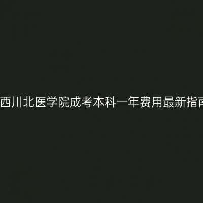 广西川北医学院成考本科一年费用最新指南