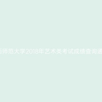 广西师范大学2018年艺术类考试成绩查询通知