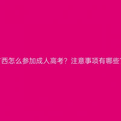 广西怎么参加成人高考？注意事项有哪些？