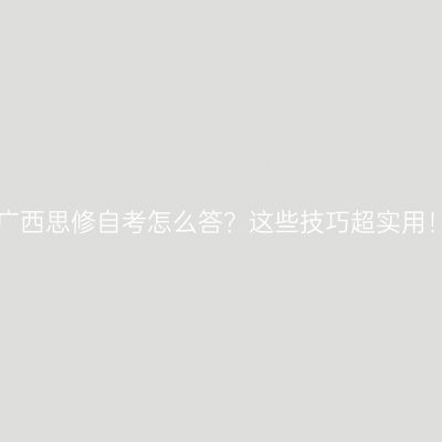 广西思修自考怎么答？这些技巧超实用！