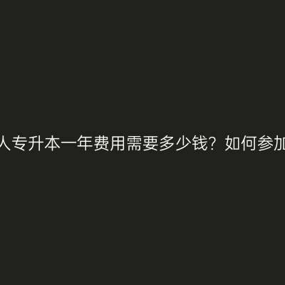 广西成人专升本一年费用需要多少钱？如何参加考试？