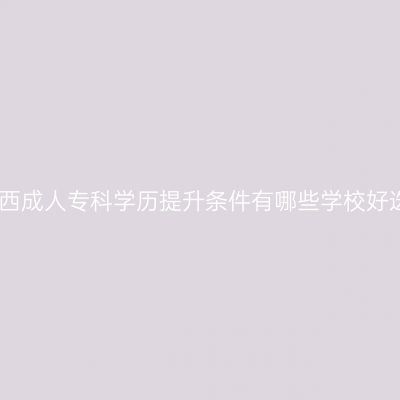 广西成人专科学历提升条件有哪些学校好选