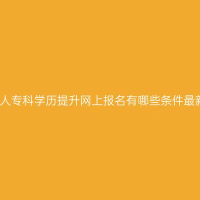 广西成人专科学历提升网上报名有哪些条件最新指南