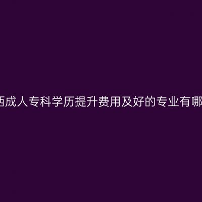 广西成人专科学历提升费用及好的专业有哪些