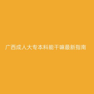 广西成人大专本科能干嘛最新指南
