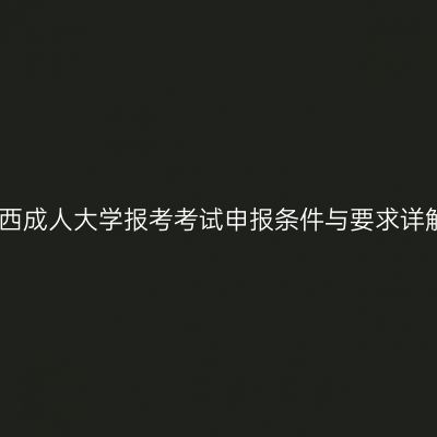 广西成人大学报考考试申报条件与要求详解