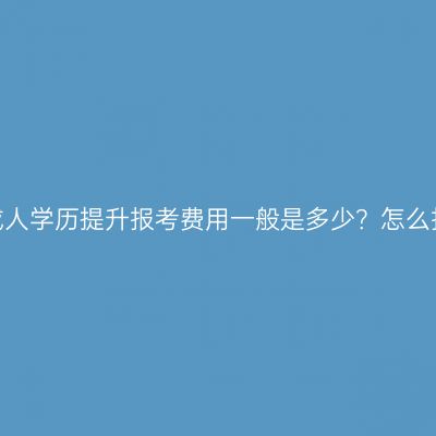 广西成人学历提升报考费用一般是多少？怎么报考？