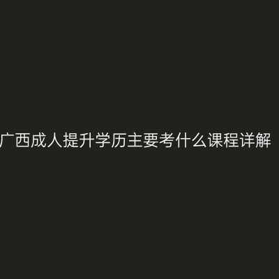 广西成人提升学历主要考什么课程详解