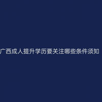 广西成人提升学历要关注哪些条件须知