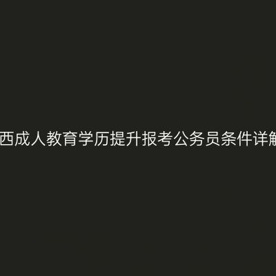 广西成人教育学历提升报考公务员条件详解
