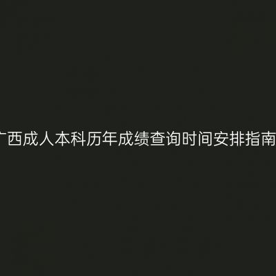 广西成人本科历年成绩查询时间安排指南