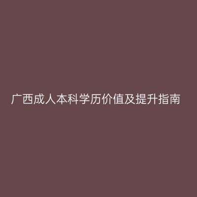 广西成人本科学历价值及提升指南